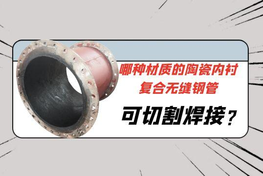 哪种材质的陶瓷内衬复合无缝钢管可切割焊接?[91视频免费观看]